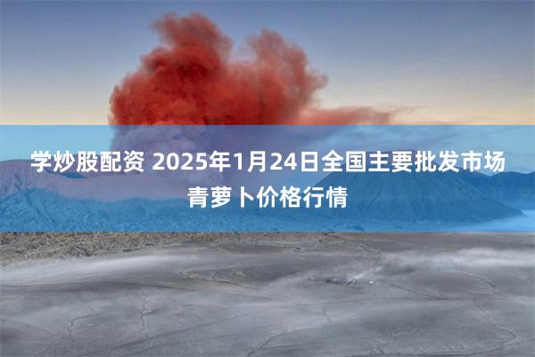 学炒股配资 2025年1月24日全国主要批发市场青萝卜价格行