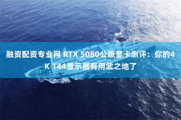 融资配资专业网 RTX 5080公版显卡测评：你的4K 14