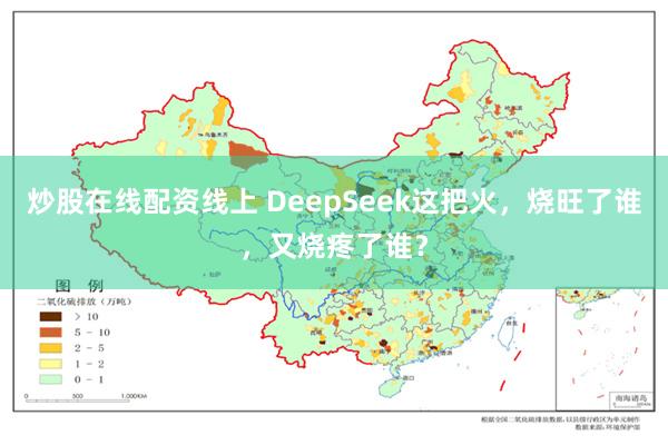 炒股在线配资线上 DeepSeek这把火，烧旺了谁，又烧疼了