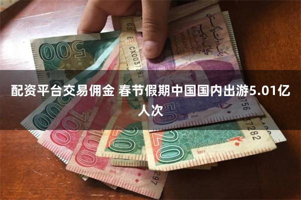 配资平台交易佣金 春节假期中国国内出游5.01亿人次