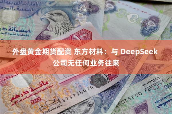 外盘黄金期货配资 东方材料：与 DeepSeek 公司无任何