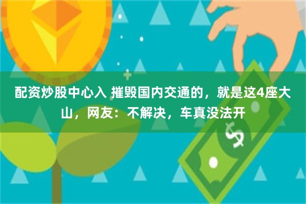 配资炒股中心入 摧毁国内交通的，就是这4座大山，网友：不解决