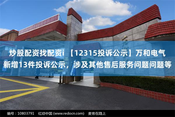 炒股配资找配资i 【12315投诉公示】万和电气新增13件投诉公示，涉及其他售后服务问题问题等