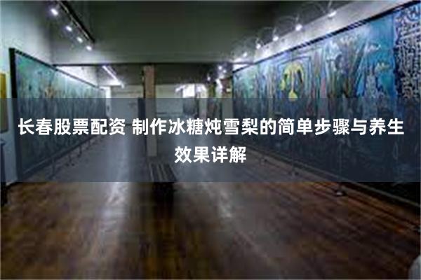 长春股票配资 制作冰糖炖雪梨的简单步骤与养生效果详解