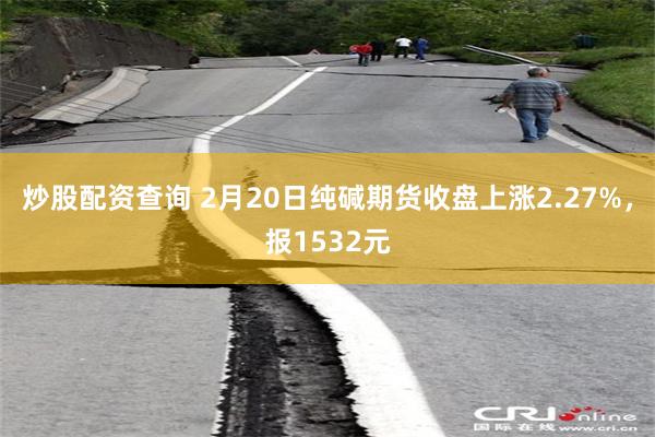 炒股配资查询 2月20日纯碱期货收盘上涨2.27%，报153