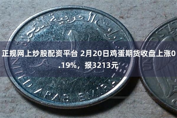 正规网上炒股配资平台 2月20日鸡蛋期货收盘上涨0.19%，