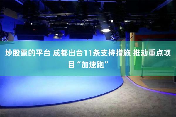 炒股票的平台 成都出台11条支持措施 推动重点项目“加速跑”