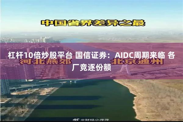 杠杆10倍炒股平台 国信证券：AIDC周期来临 各厂竞逐份额