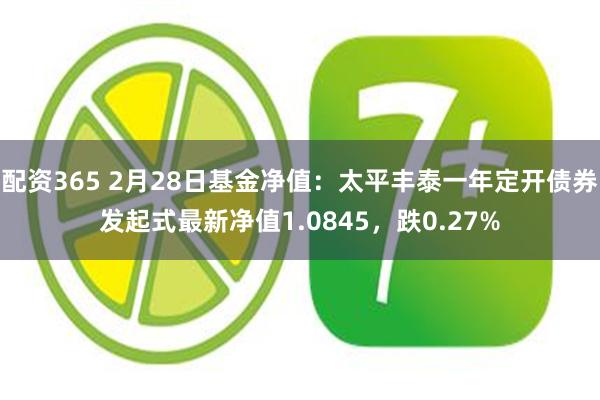 配资365 2月28日基金净值：太平丰泰一年定开债券发起式最