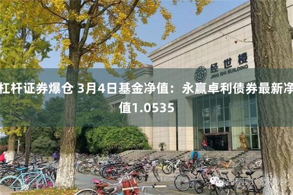 杠杆证券爆仓 3月4日基金净值：永赢卓利债券最新净值1.05