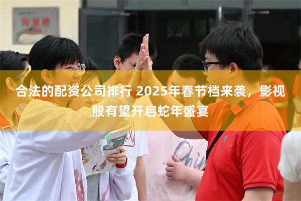 合法的配资公司排行 2025年春节档来袭，影视股有望开启蛇年