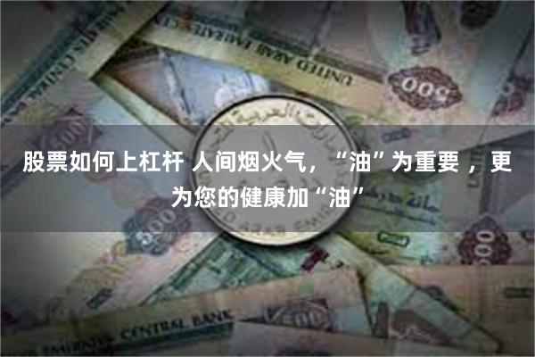 股票如何上杠杆 人间烟火气，“油”为重要 ，更为您的健康加“